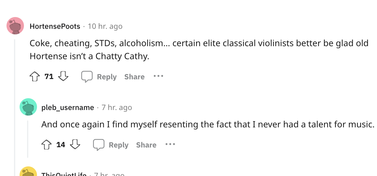 angle - Hortense Poots 10 hr. ago Coke, cheating, STDs, alcoholism... certain elite classical violinists better be glad old Hortense isn't a Chatty Cathy. 71 ... pleb_username . 7 hr. ago And once again I find myself resenting the fact that I never had a 